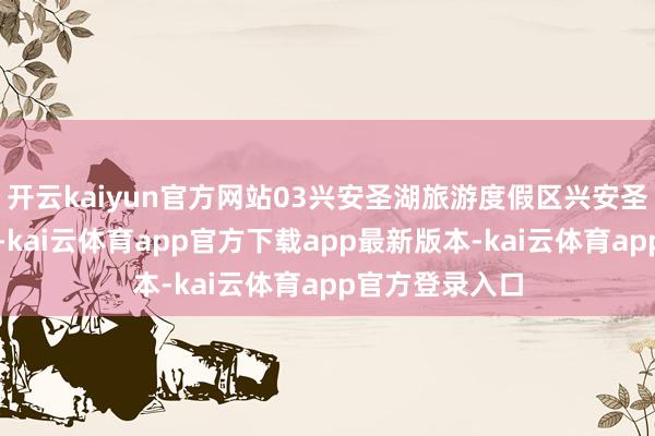 开云kaiyun官方网站03兴安圣湖旅游度假区兴安圣湖旅游度假区-kai云体育app官方下载app最新版本-kai云体育app官方登录入口