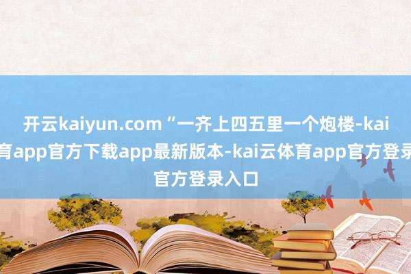 开云kaiyun.com“一齐上四五里一个炮楼-kai云体育app官方下载app最新版本-kai云体育app官方登录入口