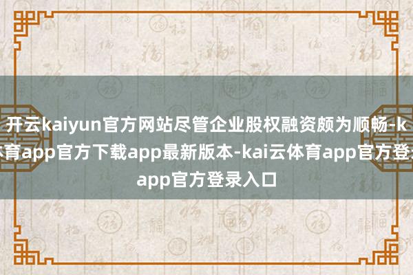 开云kaiyun官方网站尽管企业股权融资颇为顺畅-kai云体育app官方下载app最新版本-kai云体育app官方登录入口