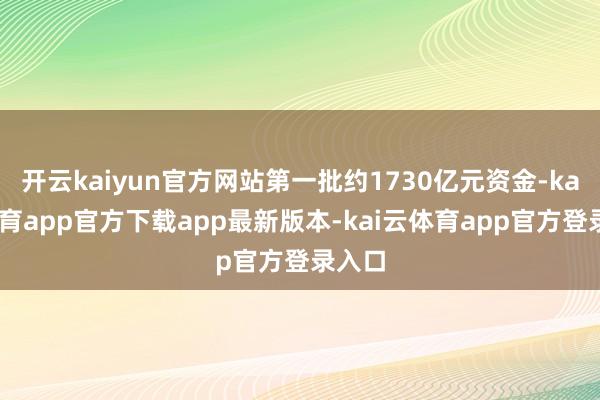 开云kaiyun官方网站第一批约1730亿元资金-kai云体育app官方下载app最新版本-kai云体育app官方登录入口