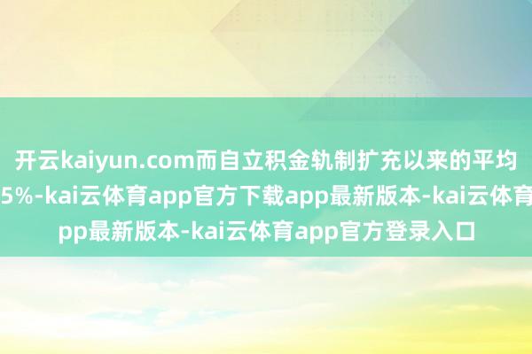 开云kaiyun.com而自立积金轨制扩充以来的平均年率化净文书为6.5%-kai云体育app官方下载app最新版本-kai云体育app官方登录入口