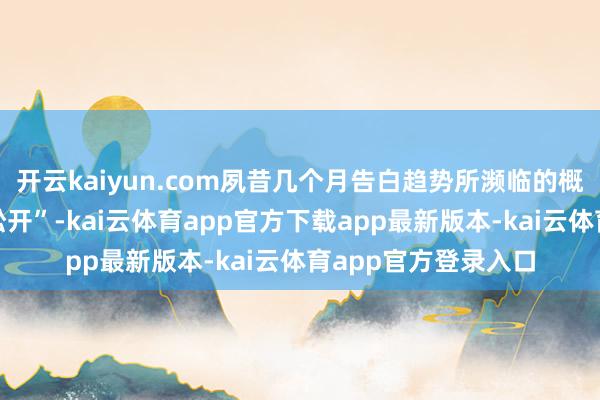 开云kaiyun.com夙昔几个月告白趋势所濒临的概略情趣“似乎正在松开”-kai云体育app官方下载app最新版本-kai云体育app官方登录入口