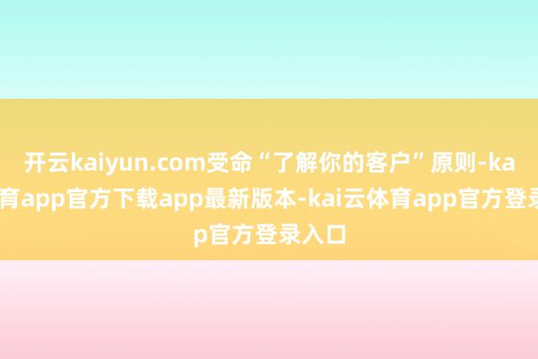 开云kaiyun.com受命“了解你的客户”原则-kai云体育app官方下载app最新版本-kai云体育app官方登录入口