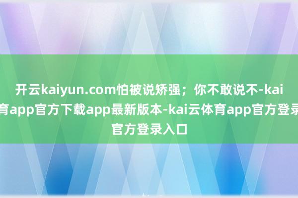 开云kaiyun.com怕被说矫强；你不敢说不-kai云体育app官方下载app最新版本-kai云体育app官方登录入口