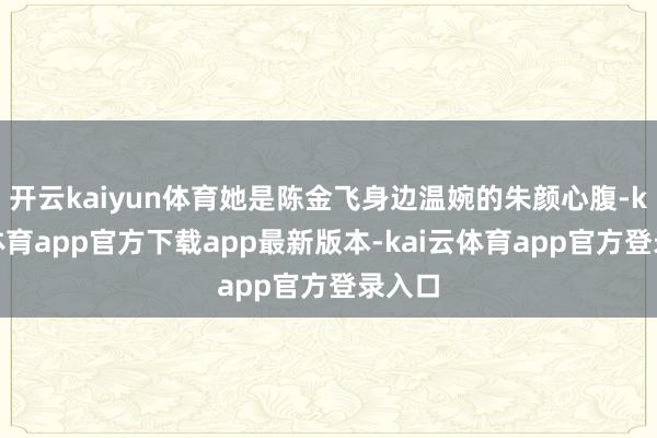 开云kaiyun体育她是陈金飞身边温婉的朱颜心腹-kai云体育app官方下载app最新版本-kai云体育app官方登录入口