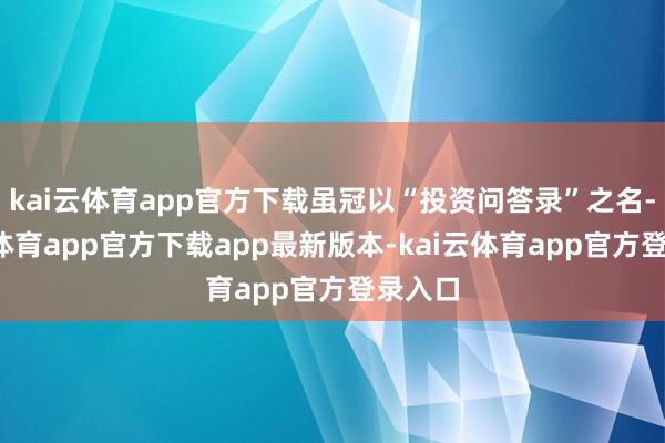 kai云体育app官方下载虽冠以“投资问答录”之名-kai云体育app官方下载app最新版本-kai云体育app官方登录入口