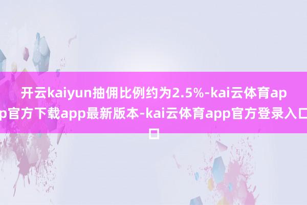 开云kaiyun抽佣比例约为2.5%-kai云体育app官方下载app最新版本-kai云体育app官方登录入口