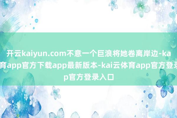 开云kaiyun.com不意一个巨浪将她卷离岸边-kai云体育app官方下载app最新版本-kai云体育app官方登录入口
