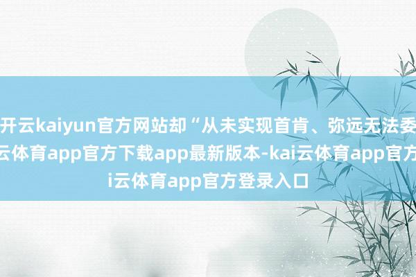 开云kaiyun官方网站却“从未实现首肯、弥远无法委派”-kai云体育app官方下载app最新版本-kai云体育app官方登录入口