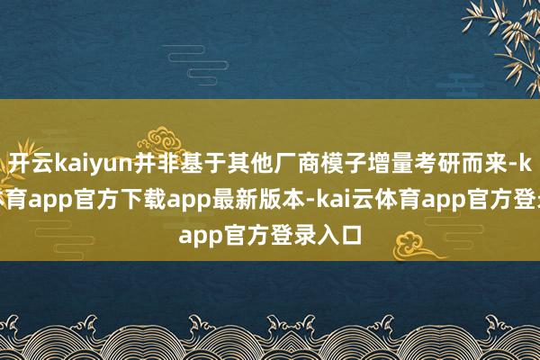 开云kaiyun并非基于其他厂商模子增量考研而来-kai云体育app官方下载app最新版本-kai云体育app官方登录入口