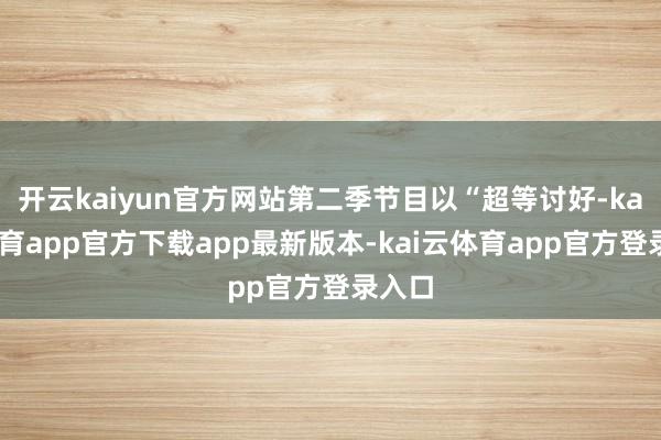 开云kaiyun官方网站第二季节目以“超等讨好-kai云体育app官方下载app最新版本-kai云体育app官方登录入口