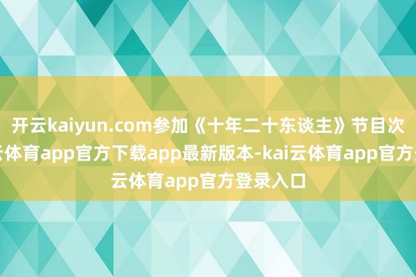 开云kaiyun.com参加《十年二十东谈主》节目次制-kai云体育app官方下载app最新版本-kai云体育app官方登录入口