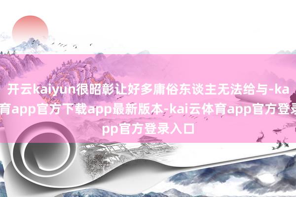 开云kaiyun很昭彰让好多庸俗东谈主无法给与-kai云体育app官方下载app最新版本-kai云体育app官方登录入口