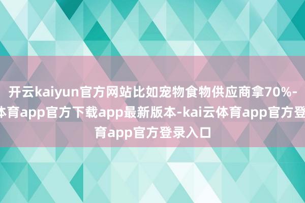 开云kaiyun官方网站比如宠物食物供应商拿70%-kai云体育app官方下载app最新版本-kai云体育app官方登录入口