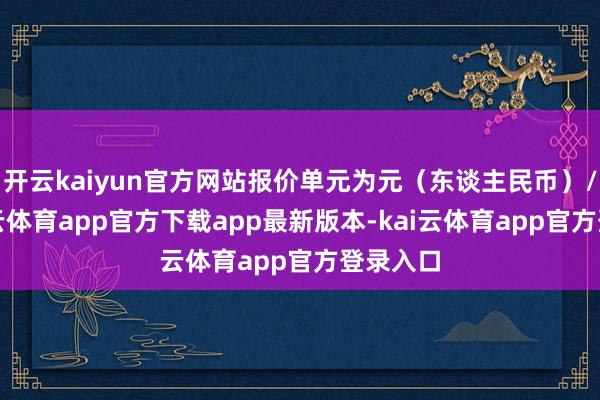 开云kaiyun官方网站报价单元为元（东谈主民币）/吨-kai云体育app官方下载app最新版本-kai云体育app官方登录入口