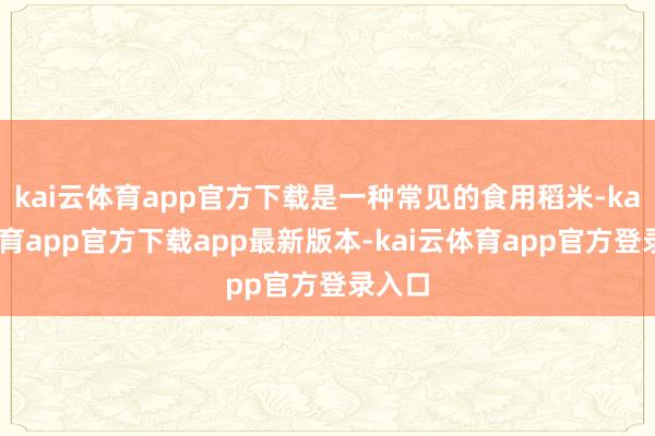 kai云体育app官方下载是一种常见的食用稻米-kai云体育app官方下载app最新版本-kai云体育app官方登录入口