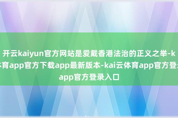 开云kaiyun官方网站是爱戴香港法治的正义之举-kai云体育app官方下载app最新版本-kai云体育app官方登录入口