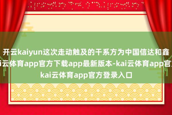 开云kaiyun这次走动触及的干系方为中国信达和鑫盛利保-kai云体育app官方下载app最新版本-kai云体育app官方登录入口