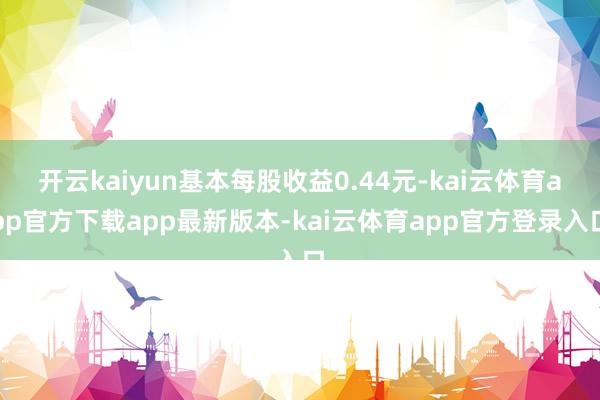 开云kaiyun基本每股收益0.44元-kai云体育app官方下载app最新版本-kai云体育app官方登录入口