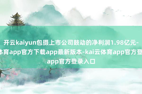 开云kaiyun包摄上市公司鼓动的净利润1.98亿元-kai云体育app官方下载app最新版本-kai云体育app官方登录入口