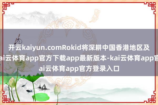 开云kaiyun.comRokid将深耕中国香港地区及亚太阛阓-kai云体育app官方下载app最新版本-kai云体育app官方登录入口