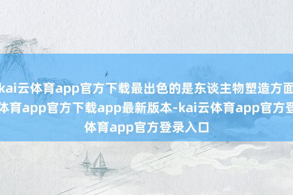 kai云体育app官方下载最出色的是东谈主物塑造方面-kai云体育app官方下载app最新版本-kai云体育app官方登录入口