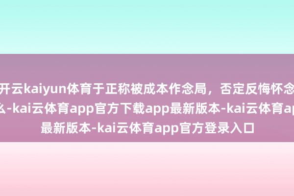 开云kaiyun体育于正称被成本作念局，否定反悔怀念_余征_推测_什么-kai云体育app官方下载app最新版本-kai云体育app官方登录入口