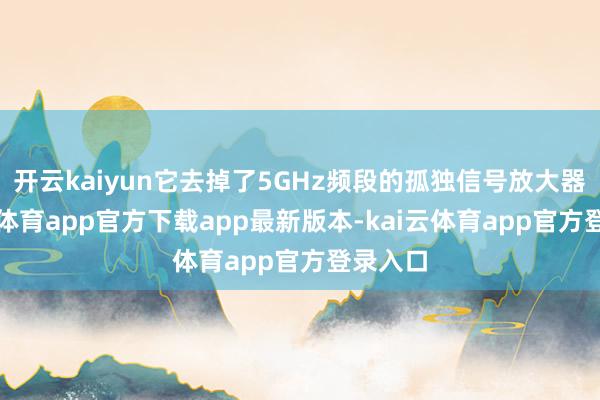 开云kaiyun它去掉了5GHz频段的孤独信号放大器-kai云体育app官方下载app最新版本-kai云体育app官方登录入口