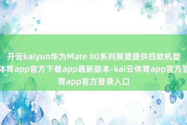 开云kaiyun华为Mate 80系列展望提供四款机型-kai云体育app官方下载app最新版本-kai云体育app官方登录入口