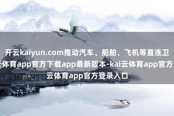 开云kaiyun.com推动汽车、船舶、飞机等直连卫星-kai云体育app官方下载app最新版本-kai云体育app官方登录入口