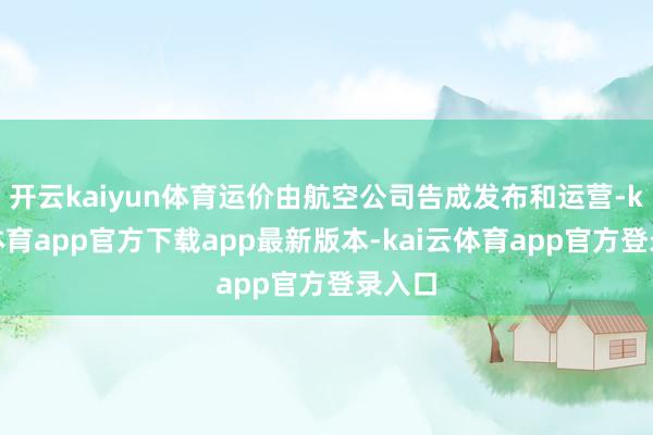 开云kaiyun体育运价由航空公司告成发布和运营-kai云体育app官方下载app最新版本-kai云体育app官方登录入口
