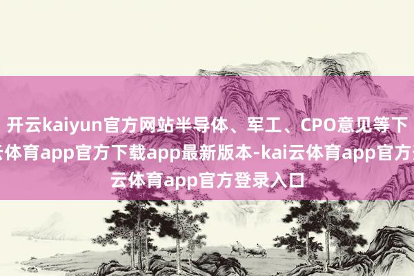 开云kaiyun官方网站半导体、军工、CPO意见等下挫-kai云体育app官方下载app最新版本-kai云体育app官方登录入口