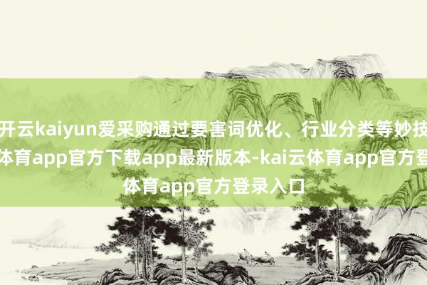 开云kaiyun爱采购通过要害词优化、行业分类等妙技-kai云体育app官方下载app最新版本-kai云体育app官方登录入口