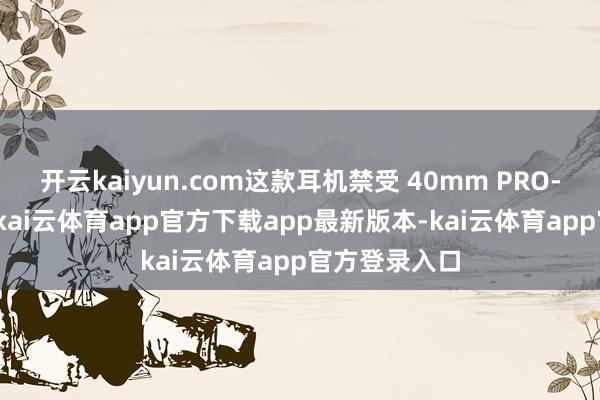 开云kaiyun.com这款耳机禁受 40mm PRO-G 驱动单位-kai云体育app官方下载app最新版本-kai云体育app官方登录入口