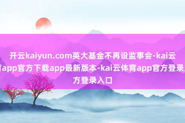 开云kaiyun.com英大基金不再设监事会-kai云体育app官方下载app最新版本-kai云体育app官方登录入口