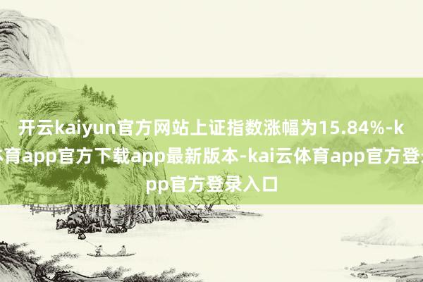 开云kaiyun官方网站上证指数涨幅为15.84%-kai云体育app官方下载app最新版本-kai云体育app官方登录入口