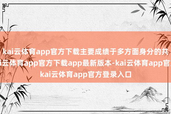 kai云体育app官方下载主要成绩于多方面身分的共同鼓吹-kai云体育app官方下载app最新版本-kai云体育app官方登录入口