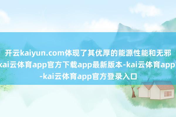 开云kaiyun.com体现了其优厚的能源性能和无邪的左右性能-kai云体育app官方下载app最新版本-kai云体育app官方登录入口