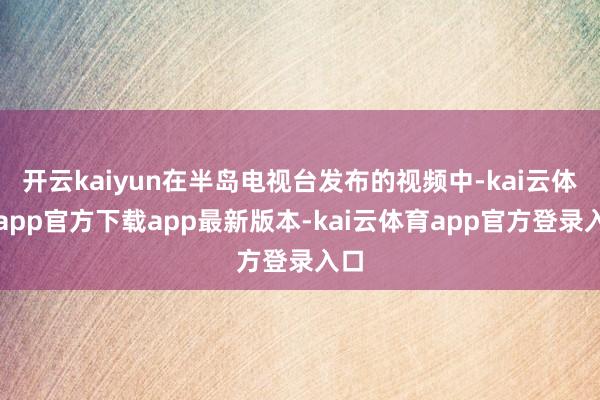 开云kaiyun在半岛电视台发布的视频中-kai云体育app官方下载app最新版本-kai云体育app官方登录入口
