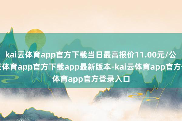 kai云体育app官方下载当日最高报价11.00元/公斤-kai云体育app官方下载app最新版本-kai云体育app官方登录入口