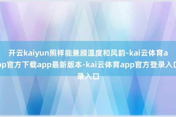 开云kaiyun照样能兼顾温度和风韵-kai云体育app官方下载app最新版本-kai云体育app官方登录入口