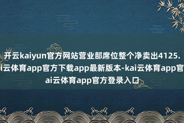 开云kaiyun官方网站营业部席位整个净卖出4125.08万元-kai云体育app官方下载app最新版本-kai云体育app官方登录入口