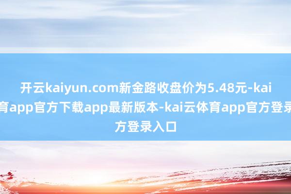 开云kaiyun.com新金路收盘价为5.48元-kai云体育app官方下载app最新版本-kai云体育app官方登录入口