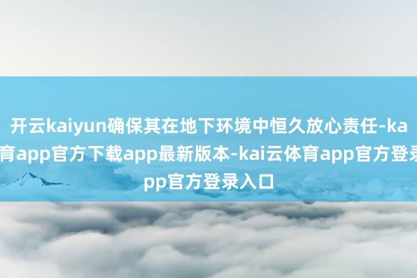 开云kaiyun确保其在地下环境中恒久放心责任-kai云体育app官方下载app最新版本-kai云体育app官方登录入口