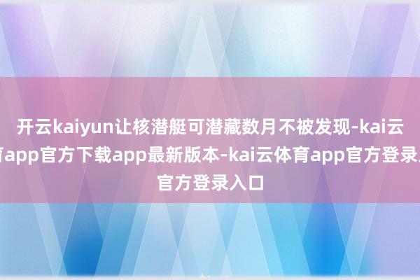 开云kaiyun让核潜艇可潜藏数月不被发现-kai云体育app官方下载app最新版本-kai云体育app官方登录入口
