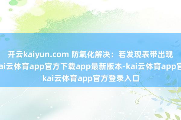 开云kaiyun.com 防氧化解决：若发现表带出现幽微锈斑-kai云体育app官方下载app最新版本-kai云体育app官方登录入口