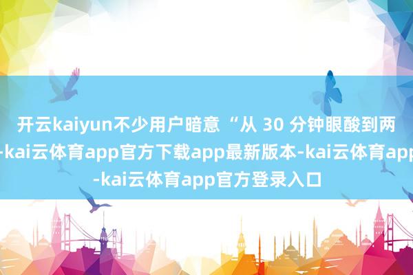 开云kaiyun不少用户暗意 “从 30 分钟眼酸到两小时适意视物-kai云体育app官方下载app最新版本-kai云体育app官方登录入口