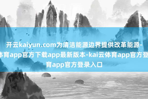 开云kaiyun.com为清洁能源边界提供改革能源-kai云体育app官方下载app最新版本-kai云体育app官方登录入口