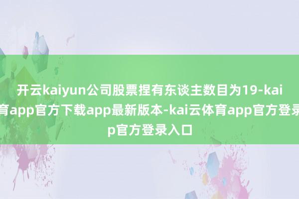 开云kaiyun公司股票捏有东谈主数目为19-kai云体育app官方下载app最新版本-kai云体育app官方登录入口