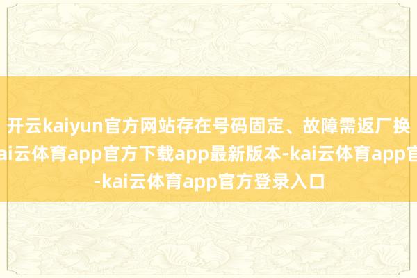 开云kaiyun官方网站存在号码固定、故障需返厂换卡的问题-kai云体育app官方下载app最新版本-kai云体育app官方登录入口